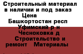 Строительный материал в наличии и под заказ › Цена ­ 6 300 - Башкортостан респ., Уфимский р-н, Чесноковка д. Строительство и ремонт » Материалы   